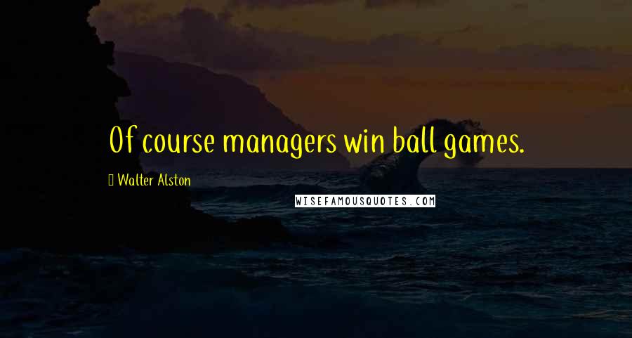 Walter Alston Quotes: Of course managers win ball games.