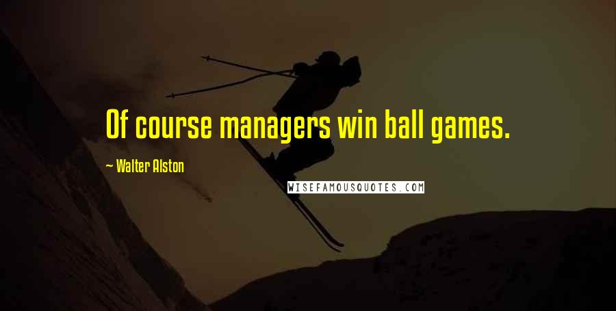 Walter Alston Quotes: Of course managers win ball games.