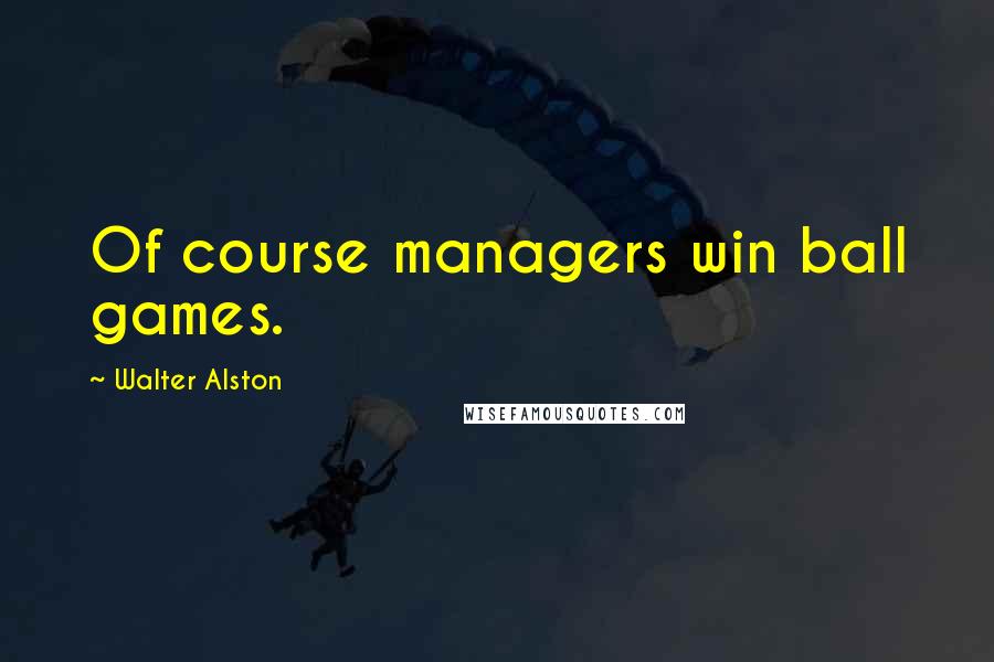 Walter Alston Quotes: Of course managers win ball games.