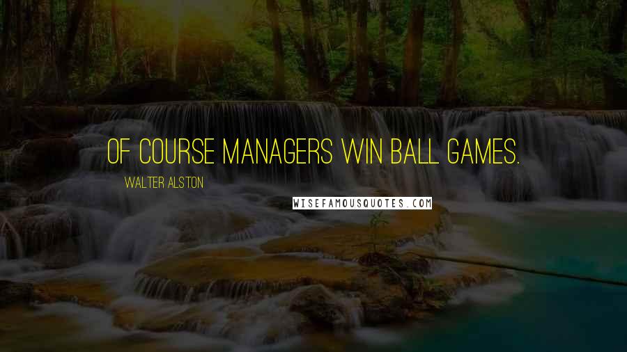 Walter Alston Quotes: Of course managers win ball games.