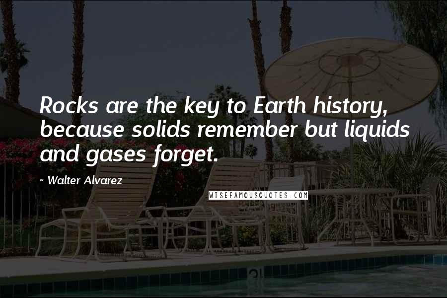 Walter Alvarez Quotes: Rocks are the key to Earth history, because solids remember but liquids and gases forget.