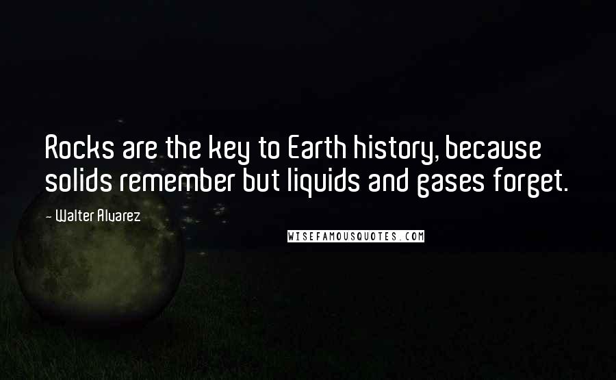 Walter Alvarez Quotes: Rocks are the key to Earth history, because solids remember but liquids and gases forget.