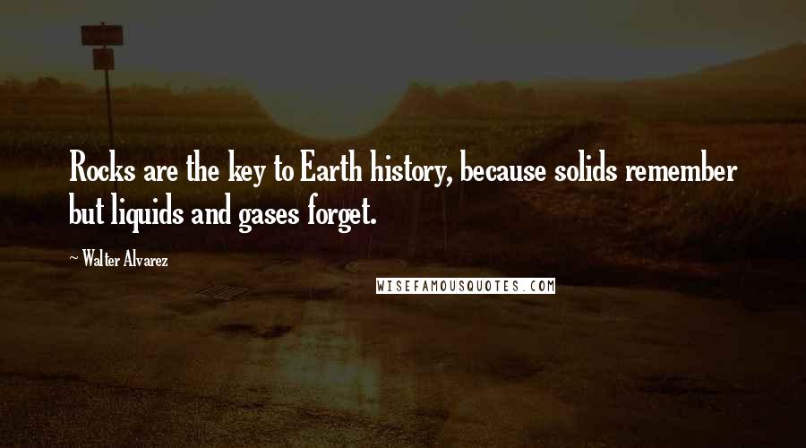 Walter Alvarez Quotes: Rocks are the key to Earth history, because solids remember but liquids and gases forget.