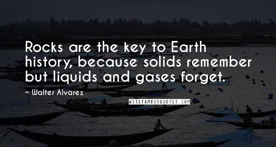 Walter Alvarez Quotes: Rocks are the key to Earth history, because solids remember but liquids and gases forget.
