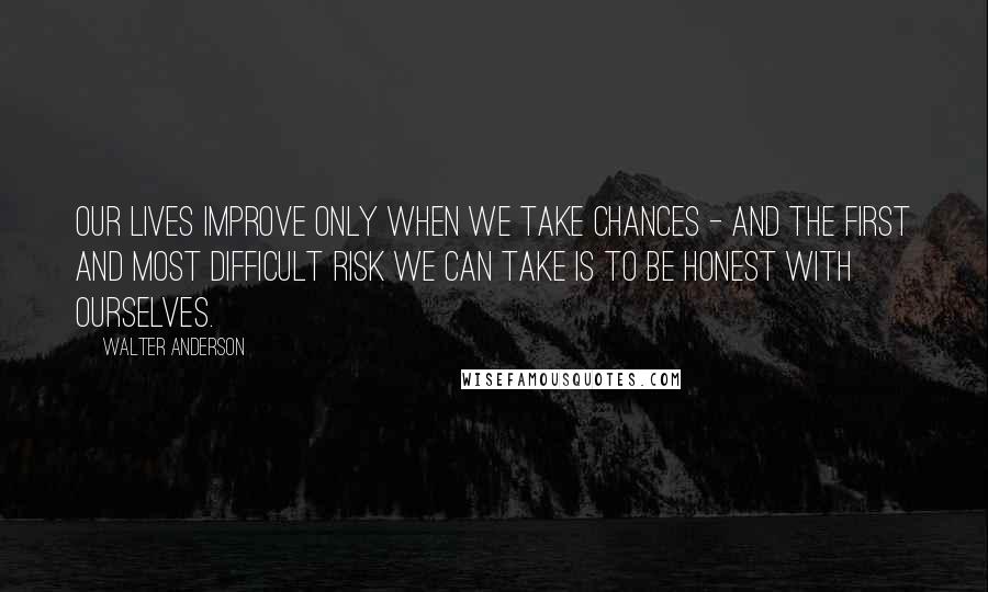 Walter Anderson Quotes: Our lives improve only when we take chances - and the first and most difficult risk we can take is to be honest with ourselves.