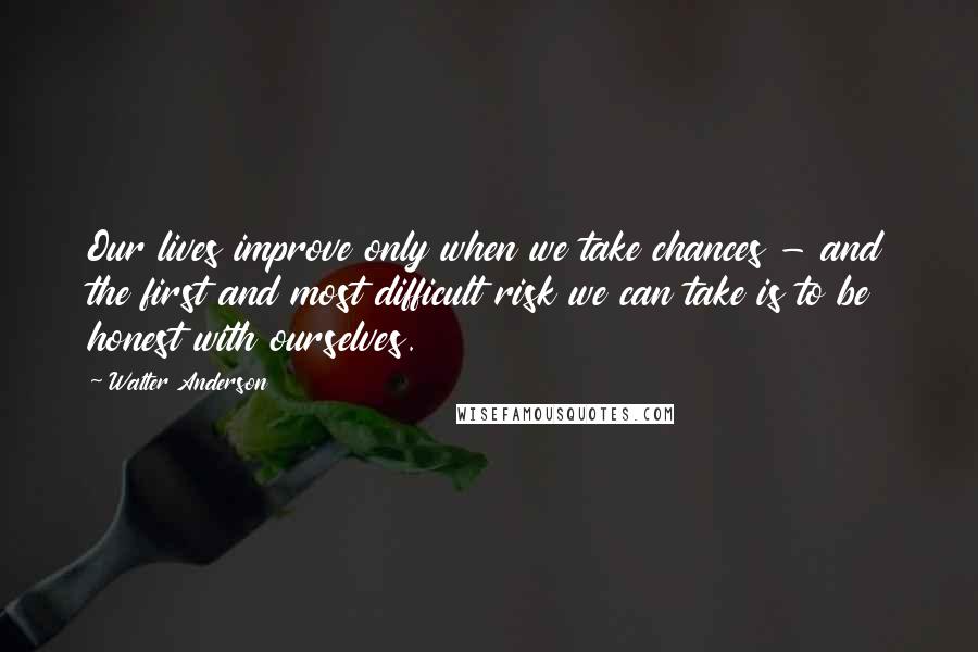 Walter Anderson Quotes: Our lives improve only when we take chances - and the first and most difficult risk we can take is to be honest with ourselves.