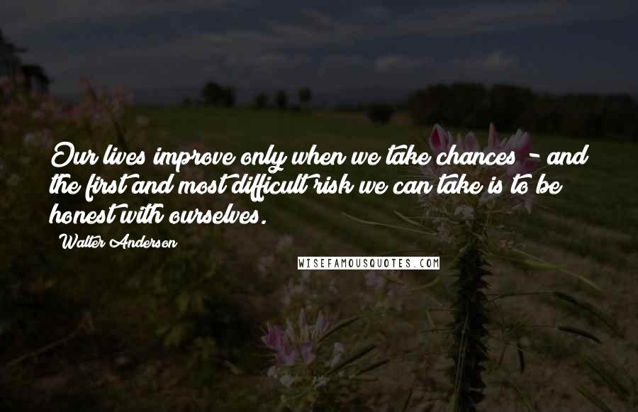Walter Anderson Quotes: Our lives improve only when we take chances - and the first and most difficult risk we can take is to be honest with ourselves.