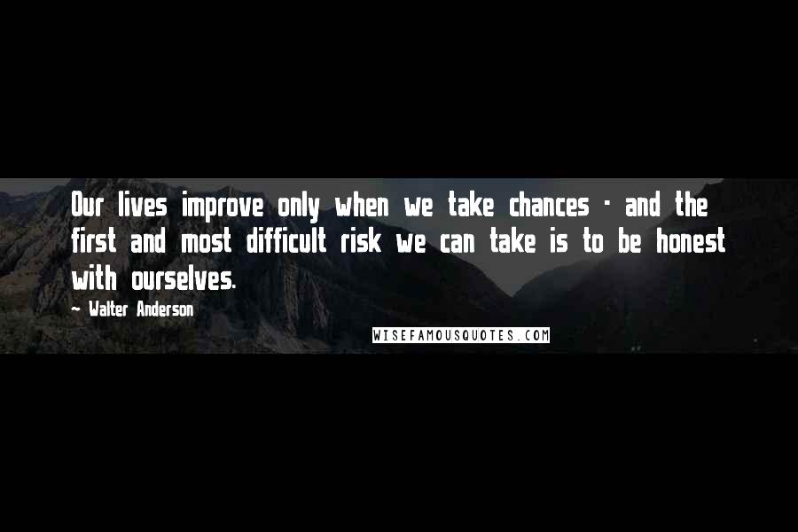 Walter Anderson Quotes: Our lives improve only when we take chances - and the first and most difficult risk we can take is to be honest with ourselves.