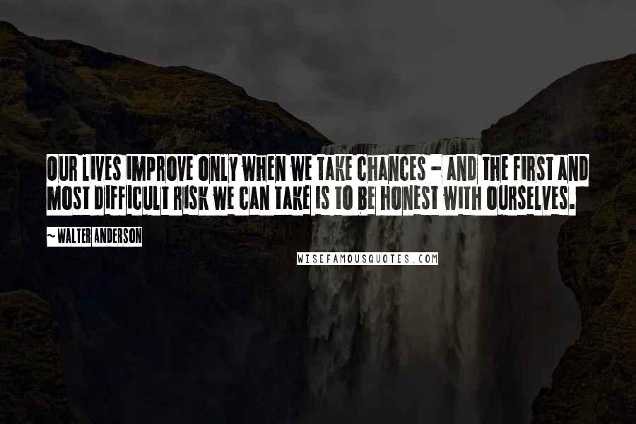 Walter Anderson Quotes: Our lives improve only when we take chances - and the first and most difficult risk we can take is to be honest with ourselves.