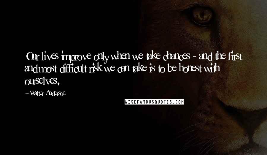 Walter Anderson Quotes: Our lives improve only when we take chances - and the first and most difficult risk we can take is to be honest with ourselves.