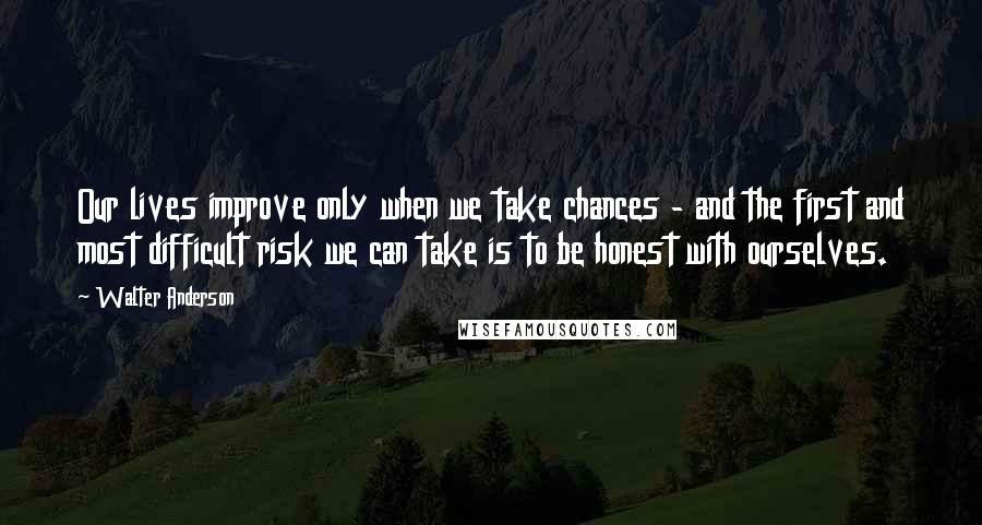 Walter Anderson Quotes: Our lives improve only when we take chances - and the first and most difficult risk we can take is to be honest with ourselves.