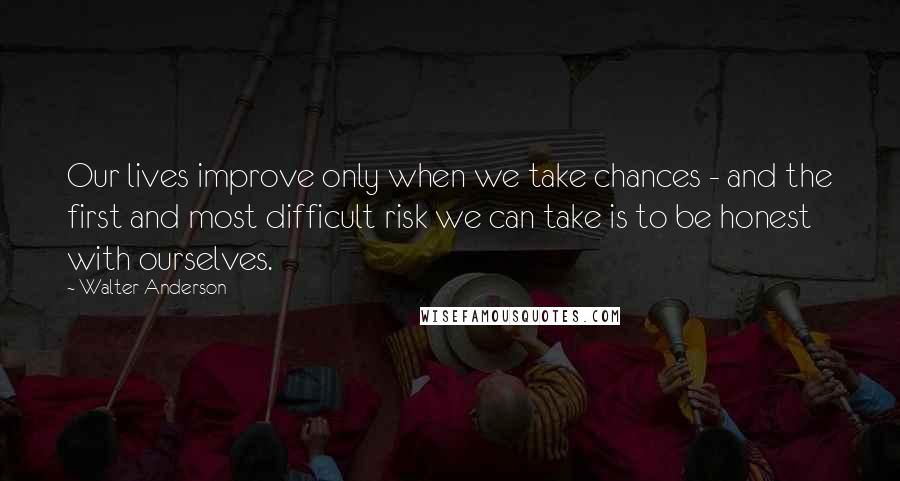 Walter Anderson Quotes: Our lives improve only when we take chances - and the first and most difficult risk we can take is to be honest with ourselves.
