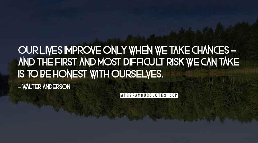 Walter Anderson Quotes: Our lives improve only when we take chances - and the first and most difficult risk we can take is to be honest with ourselves.