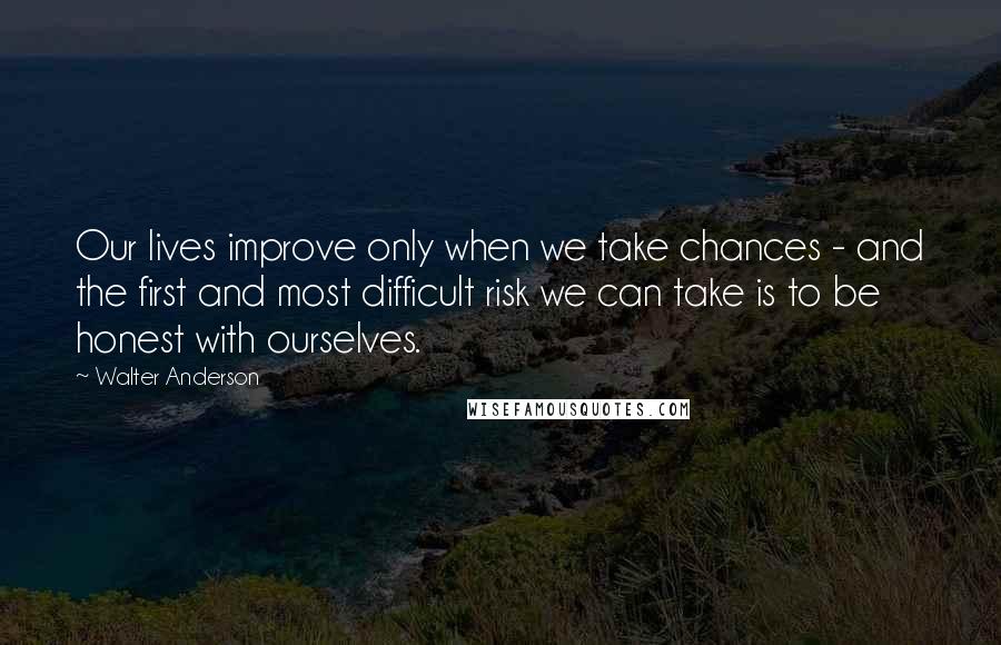 Walter Anderson Quotes: Our lives improve only when we take chances - and the first and most difficult risk we can take is to be honest with ourselves.