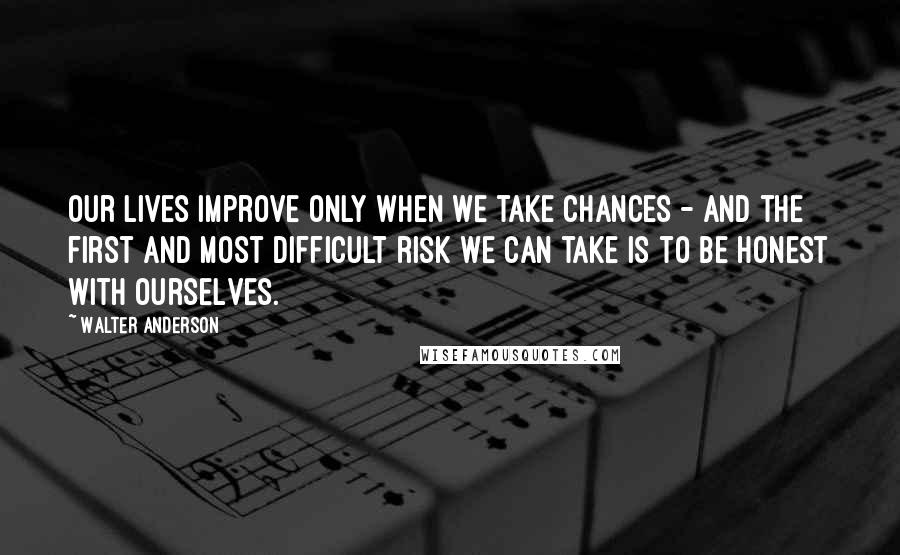 Walter Anderson Quotes: Our lives improve only when we take chances - and the first and most difficult risk we can take is to be honest with ourselves.