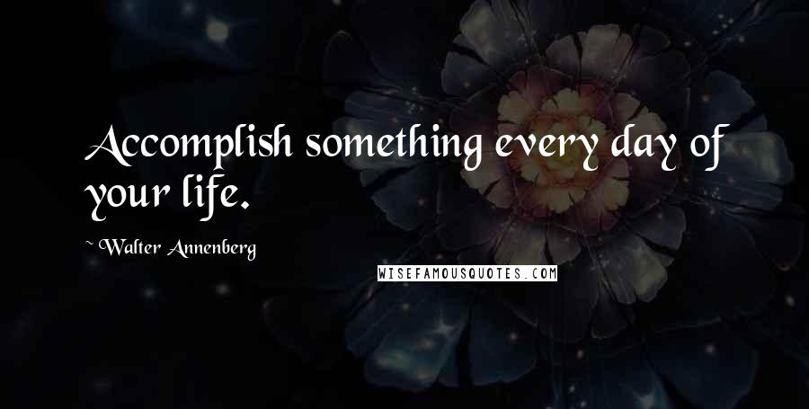 Walter Annenberg Quotes: Accomplish something every day of your life.