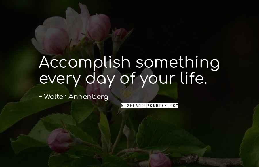 Walter Annenberg Quotes: Accomplish something every day of your life.