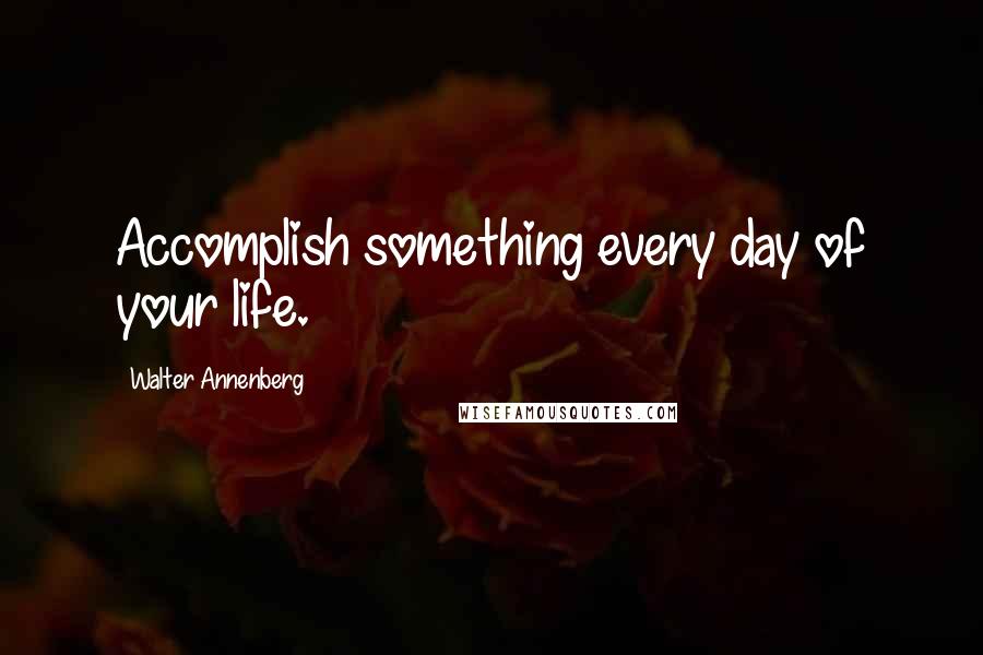 Walter Annenberg Quotes: Accomplish something every day of your life.