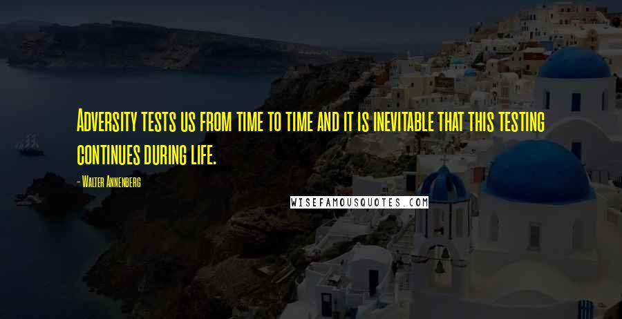 Walter Annenberg Quotes: Adversity tests us from time to time and it is inevitable that this testing continues during life.