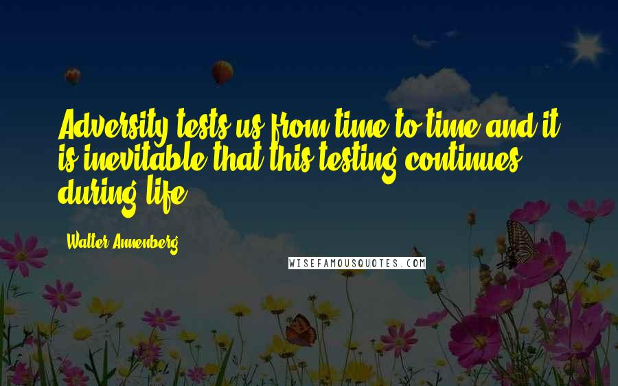 Walter Annenberg Quotes: Adversity tests us from time to time and it is inevitable that this testing continues during life.