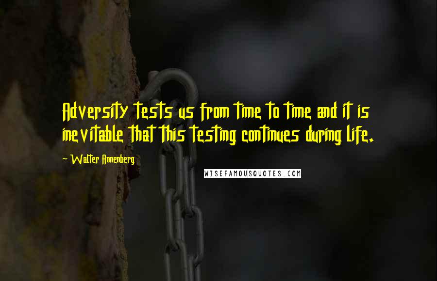 Walter Annenberg Quotes: Adversity tests us from time to time and it is inevitable that this testing continues during life.