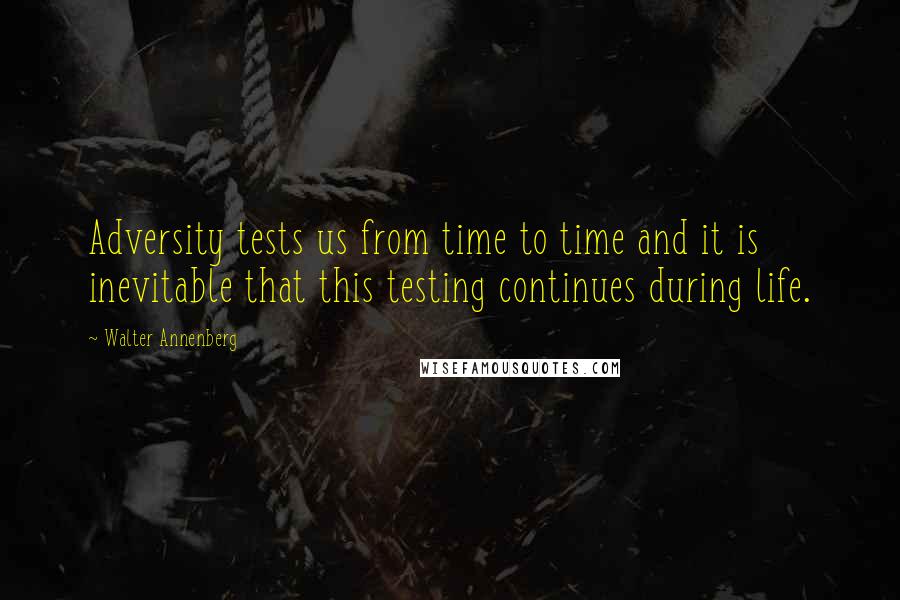 Walter Annenberg Quotes: Adversity tests us from time to time and it is inevitable that this testing continues during life.