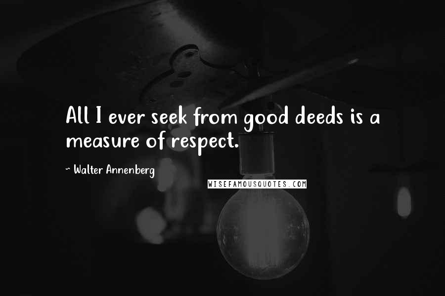 Walter Annenberg Quotes: All I ever seek from good deeds is a measure of respect.