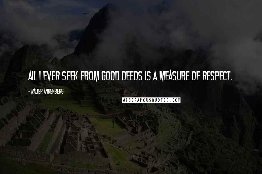 Walter Annenberg Quotes: All I ever seek from good deeds is a measure of respect.