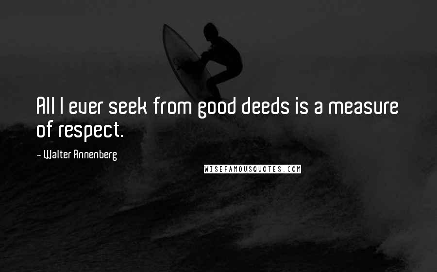 Walter Annenberg Quotes: All I ever seek from good deeds is a measure of respect.