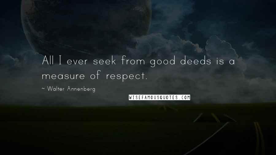 Walter Annenberg Quotes: All I ever seek from good deeds is a measure of respect.