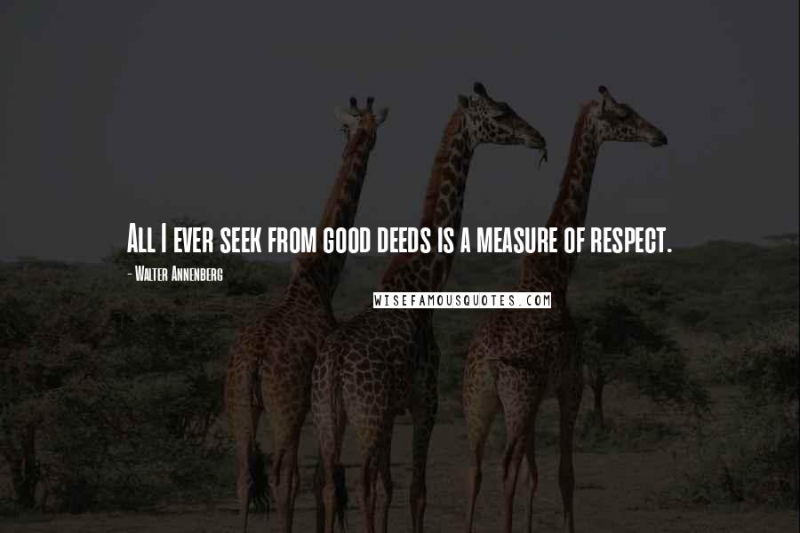 Walter Annenberg Quotes: All I ever seek from good deeds is a measure of respect.