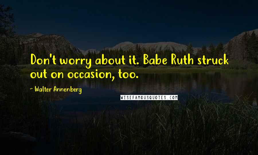 Walter Annenberg Quotes: Don't worry about it. Babe Ruth struck out on occasion, too.