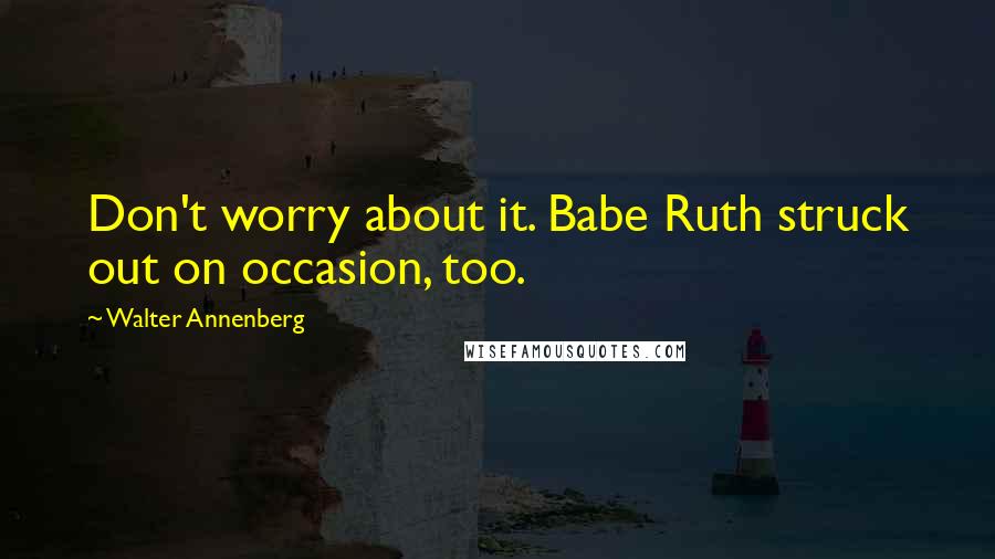 Walter Annenberg Quotes: Don't worry about it. Babe Ruth struck out on occasion, too.