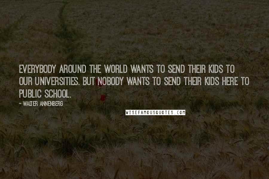 Walter Annenberg Quotes: Everybody around the world wants to send their kids to our universities. But nobody wants to send their kids here to public school.