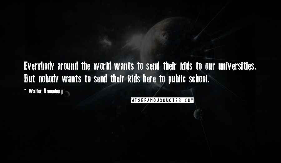 Walter Annenberg Quotes: Everybody around the world wants to send their kids to our universities. But nobody wants to send their kids here to public school.