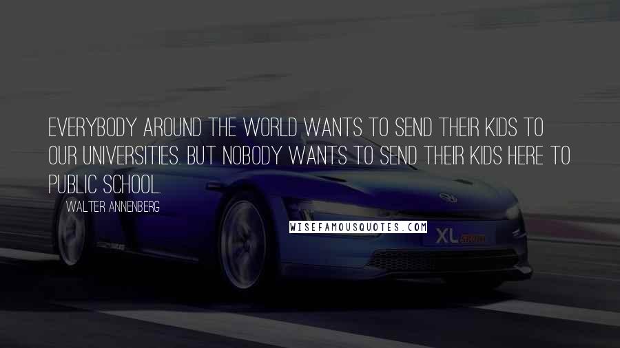 Walter Annenberg Quotes: Everybody around the world wants to send their kids to our universities. But nobody wants to send their kids here to public school.