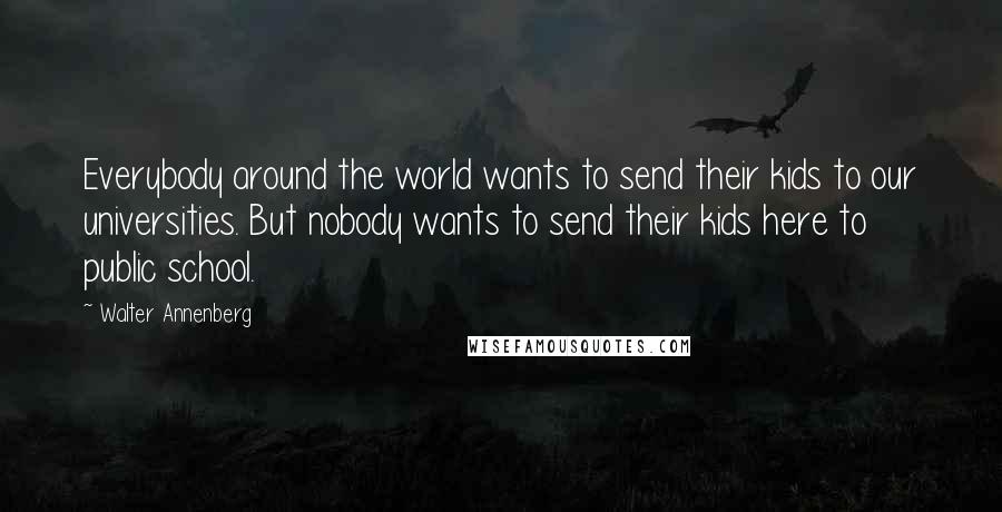 Walter Annenberg Quotes: Everybody around the world wants to send their kids to our universities. But nobody wants to send their kids here to public school.