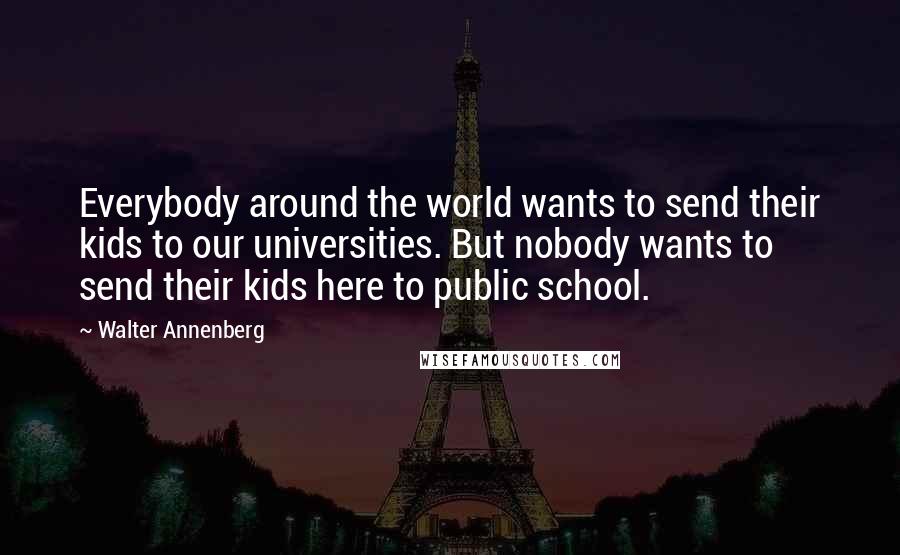 Walter Annenberg Quotes: Everybody around the world wants to send their kids to our universities. But nobody wants to send their kids here to public school.