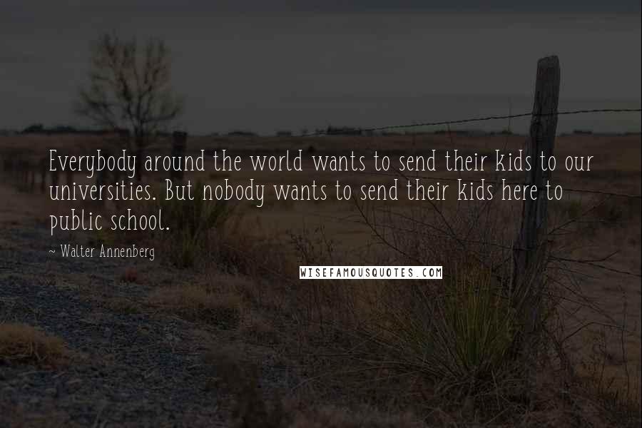 Walter Annenberg Quotes: Everybody around the world wants to send their kids to our universities. But nobody wants to send their kids here to public school.