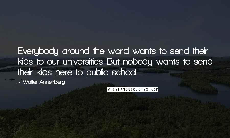 Walter Annenberg Quotes: Everybody around the world wants to send their kids to our universities. But nobody wants to send their kids here to public school.