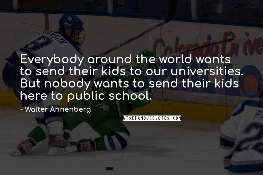 Walter Annenberg Quotes: Everybody around the world wants to send their kids to our universities. But nobody wants to send their kids here to public school.