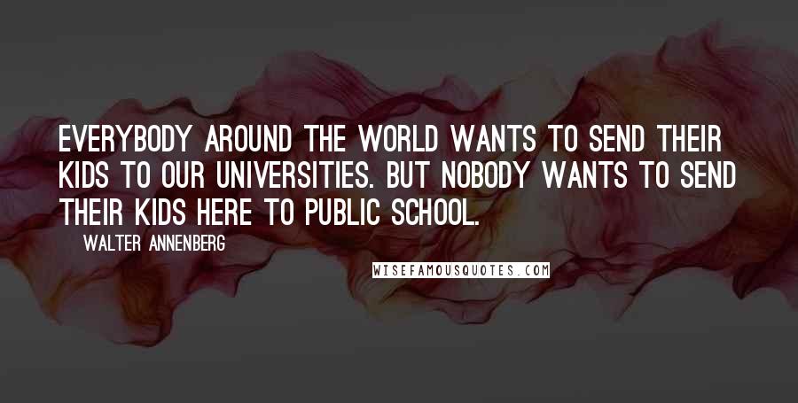 Walter Annenberg Quotes: Everybody around the world wants to send their kids to our universities. But nobody wants to send their kids here to public school.