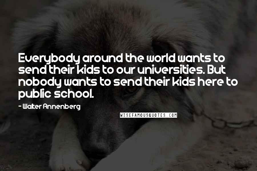 Walter Annenberg Quotes: Everybody around the world wants to send their kids to our universities. But nobody wants to send their kids here to public school.