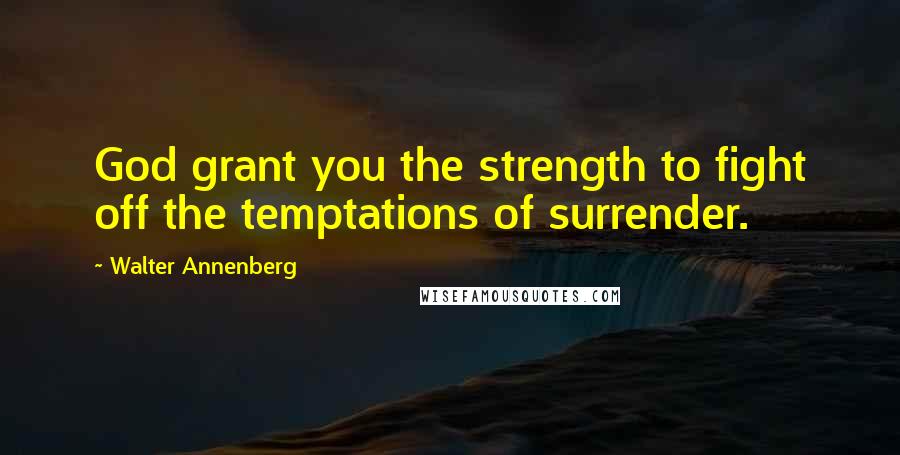 Walter Annenberg Quotes: God grant you the strength to fight off the temptations of surrender.