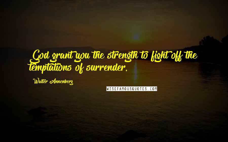 Walter Annenberg Quotes: God grant you the strength to fight off the temptations of surrender.