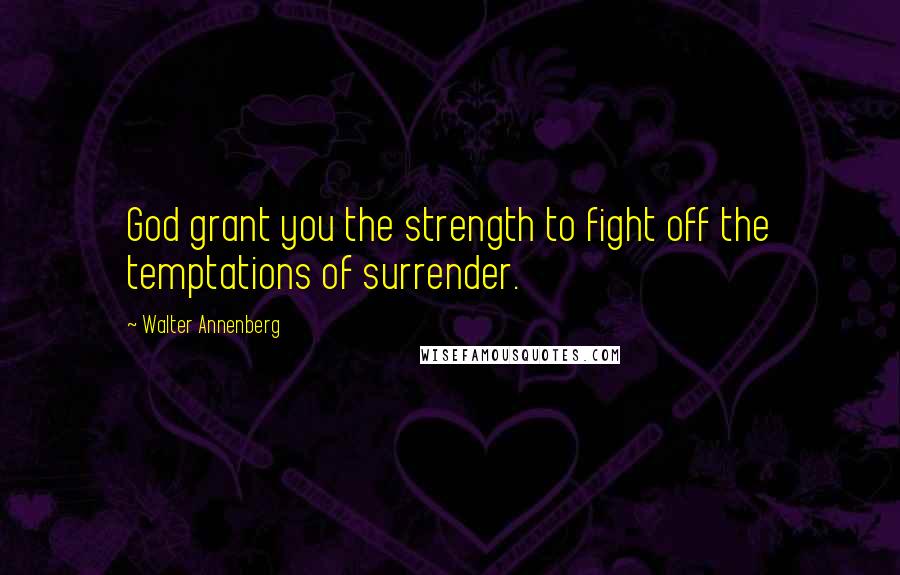 Walter Annenberg Quotes: God grant you the strength to fight off the temptations of surrender.