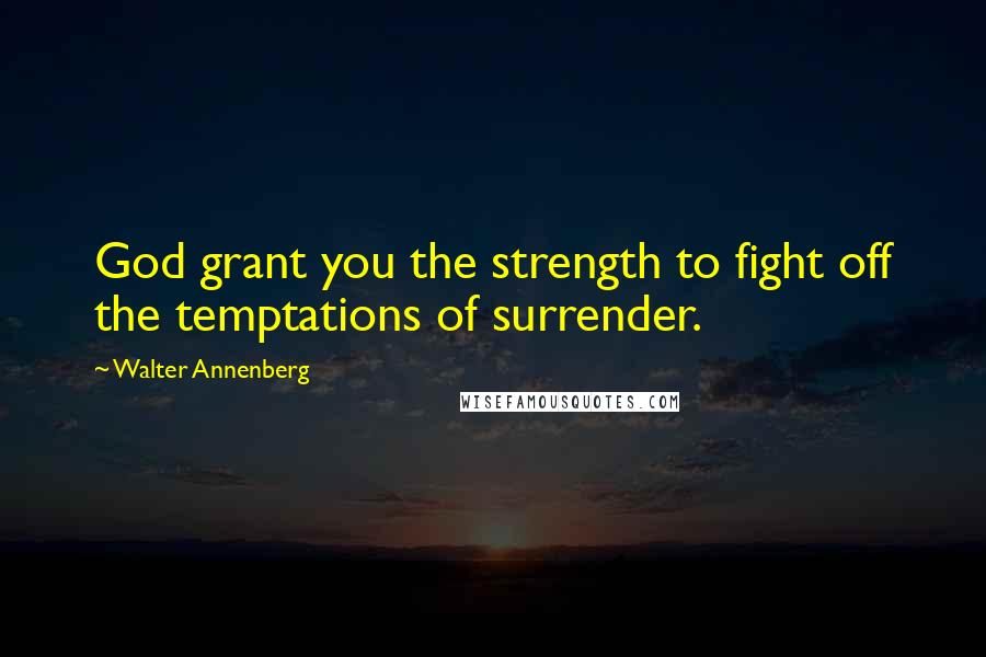 Walter Annenberg Quotes: God grant you the strength to fight off the temptations of surrender.