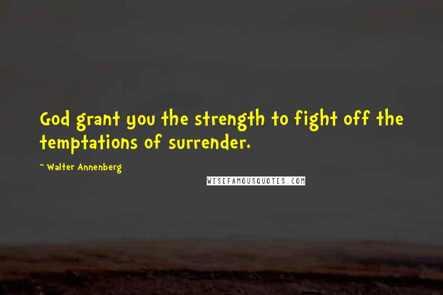 Walter Annenberg Quotes: God grant you the strength to fight off the temptations of surrender.