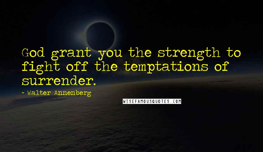 Walter Annenberg Quotes: God grant you the strength to fight off the temptations of surrender.