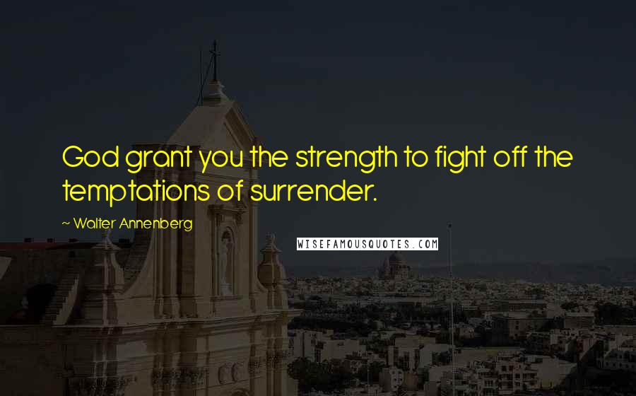 Walter Annenberg Quotes: God grant you the strength to fight off the temptations of surrender.